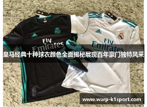 皇马经典十种球衣颜色全面揭秘展现百年豪门独特风采