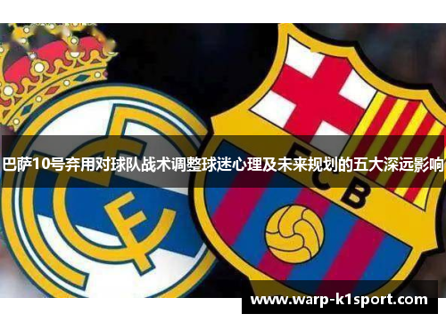 巴萨10号弃用对球队战术调整球迷心理及未来规划的五大深远影响