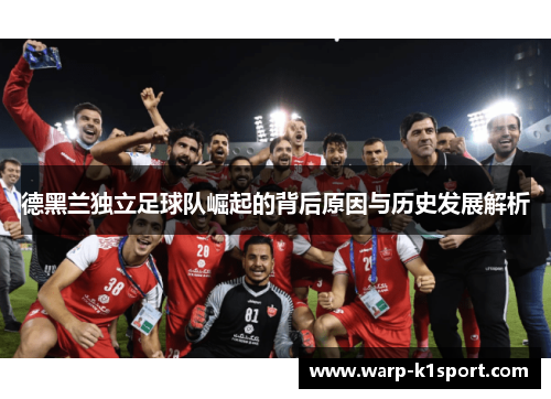 德黑兰独立足球队崛起的背后原因与历史发展解析 德黑兰独立足球队崛起的背后原因与历史发展解析