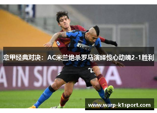 意甲经典对决:AC米兰绝杀罗马演绎惊心动魄2-1胜利 意甲经典对决:AC米兰绝杀罗马演绎惊心动魄2-1胜利