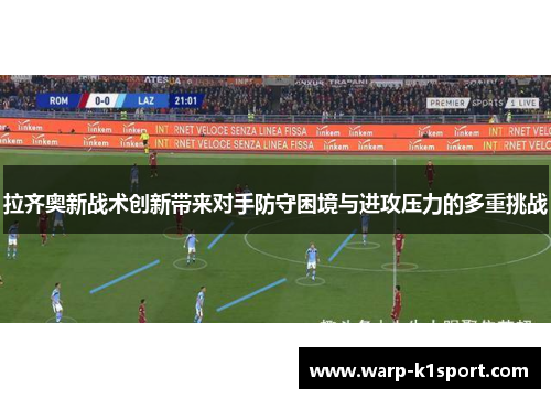 拉齐奥新战术创新带来对手防守困境与进攻压力的多重挑战 拉齐奥新战术创新带来对手防守困境与进攻压力的多重挑战