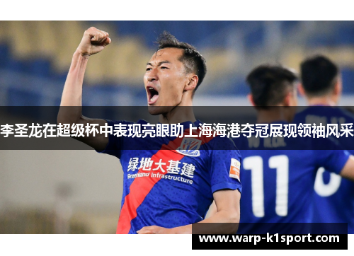 李圣龙在超级杯中表现亮眼助上海海港夺冠展现领袖风采 李圣龙在超级杯中表现亮眼助上海海港夺冠展现领袖风采