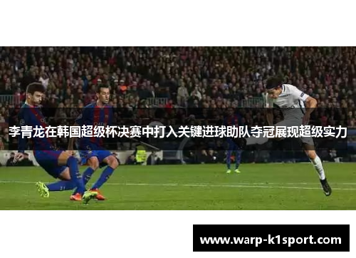 李青龙在韩国超级杯决赛中打入关键进球助队夺冠展现超级实力 李青龙在韩国超级杯决赛中打入关键进球助队夺冠展现超级实力