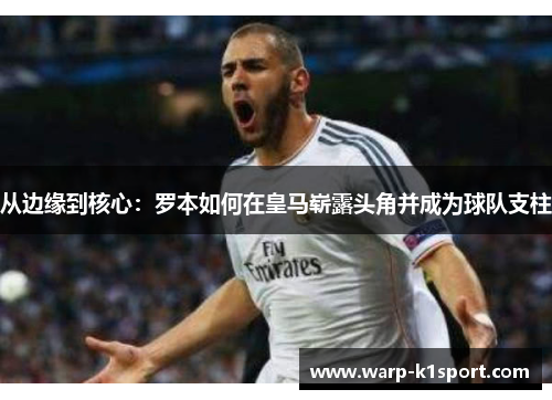 从边缘到核心:罗本如何在皇马崭露头角并成为球队支柱 从边缘到核心:罗本如何在皇马崭露头角并成为球队支柱