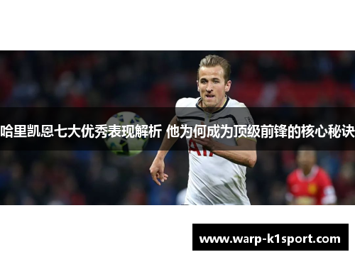 哈里凯恩七大优秀表现解析 他为何成为顶级前锋的核心秘诀 哈里凯恩七大优秀表现解析 他为何成为顶级前锋的核心秘诀