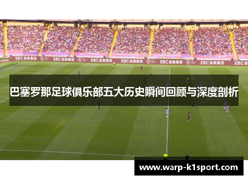 巴塞罗那足球俱乐部五大历史瞬间回顾与深度剖析 巴塞罗那足球俱乐部五大历史瞬间回顾与深度剖析