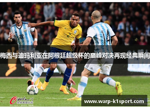 梅西与迪玛利亚在阿根廷超级杯的巅峰对决再现经典瞬间