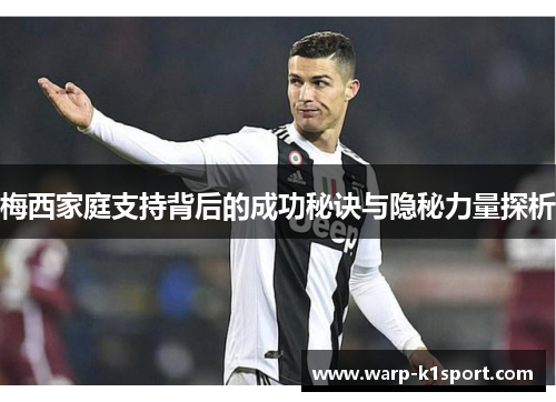 梅西家庭支持背后的成功秘诀与隐秘力量探析