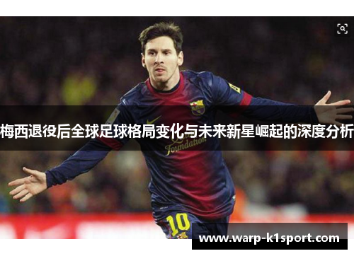 梅西退役后全球足球格局变化与未来新星崛起的深度分析 梅西退役后全球足球格局变化与未来新星崛起的深度分析