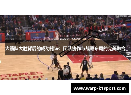 火箭队大胜背后的成功秘诀：团队协作与战略布局的完美融合