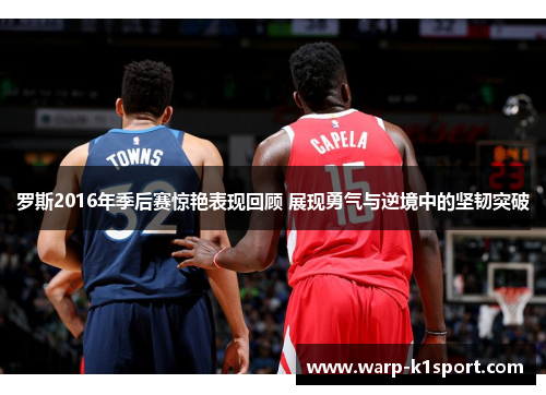 罗斯2016年季后赛惊艳表现回顾 展现勇气与逆境中的坚韧突破