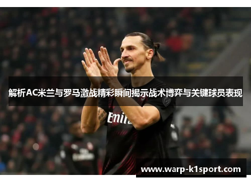 解析AC米兰与罗马激战精彩瞬间揭示战术博弈与关键球员表现