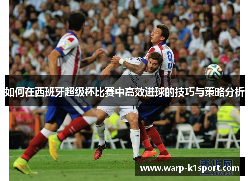 如何在西班牙超级杯比赛中高效进球的技巧与策略分析