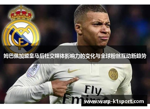 姆巴佩加盟皇马后社交媒体影响力的变化与全球粉丝互动新趋势