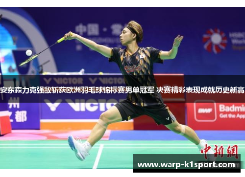 安东森力克强敌斩获欧洲羽毛球锦标赛男单冠军 决赛精彩表现成就历史新高