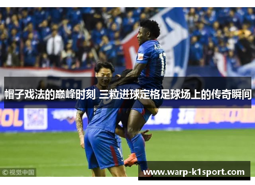 帽子戏法的巅峰时刻 三粒进球定格足球场上的传奇瞬间 帽子戏法的巅峰时刻 三粒进球定格足球场上的传奇瞬间