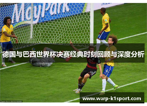 德国与巴西世界杯决赛经典时刻回顾与深度分析 德国与巴西世界杯决赛经典时刻回顾与深度分析