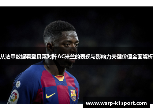 从法甲数据看登贝莱对阵AC米兰的表现与影响力关键价值全面解析 从法甲数据看登贝莱对阵AC米兰的表现与影响力关键价值全面解析