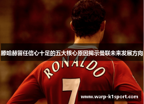 滕哈赫留任信心十足的五大核心原因揭示曼联未来发展方向