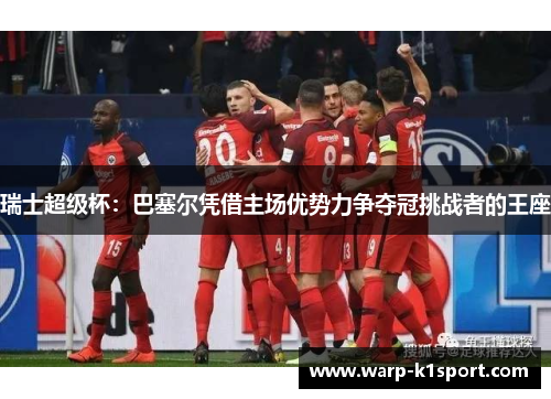 瑞士超级杯:巴塞尔凭借主场优势力争夺冠挑战者的王座 瑞士超级杯:巴塞尔凭借主场优势力争夺冠挑战者的王座