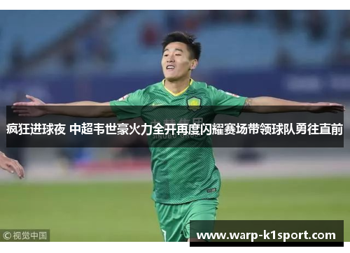 疯狂进球夜 中超韦世豪火力全开再度闪耀赛场带领球队勇往直前 疯狂进球夜 中超韦世豪火力全开再度闪耀赛场带领球队勇往直前