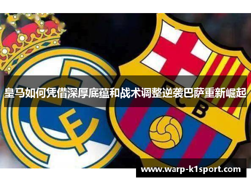 皇马如何凭借深厚底蕴和战术调整逆袭巴萨重新崛起 皇马如何凭借深厚底蕴和战术调整逆袭巴萨重新崛起