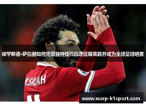 穆罕默德·萨拉赫如何凭借独特技巧迅速征服英超并成为全球足球明星 穆罕默德·萨拉赫如何凭借独特技巧迅速征服英超并成为全球足球明星