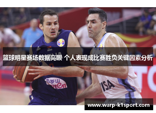 篮球明星赛场数据亮眼 个人表现成比赛胜负关键因素分析