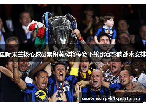国际米兰核心球员累积黄牌将停赛下轮比赛影响战术安排 国际米兰核心球员累积黄牌将停赛下轮比赛影响战术安排