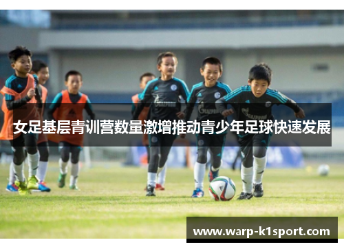 女足基层青训营数量激增推动青少年足球快速发展 女足基层青训营数量激增推动青少年足球快速发展
