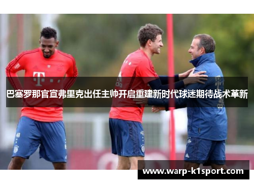 巴塞罗那官宣弗里克出任主帅开启重建新时代球迷期待战术革新