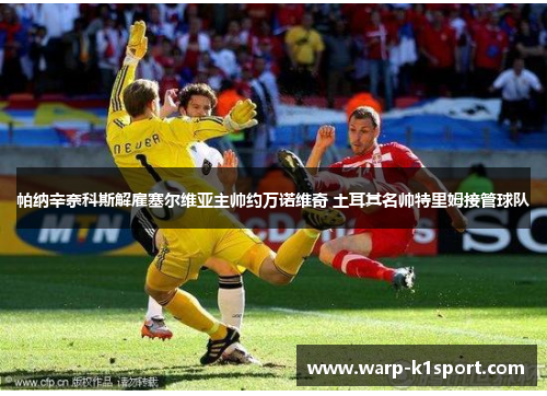 帕纳辛奈科斯解雇塞尔维亚主帅约万诺维奇 土耳其名帅特里姆接管球队 帕纳辛奈科斯解雇塞尔维亚主帅约万诺维奇 土耳其名帅特里姆接管球队