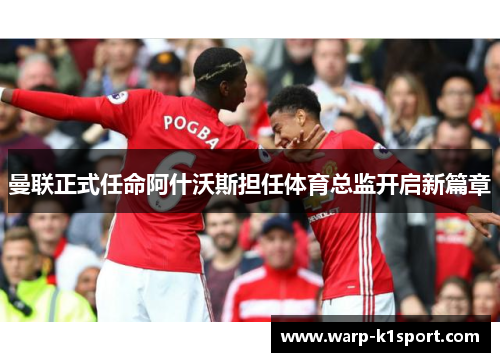 曼联正式任命阿什沃斯担任体育总监开启新篇章