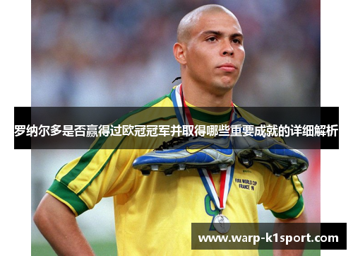罗纳尔多是否赢得过欧冠冠军并取得哪些重要成就的详细解析 罗纳尔多是否赢得过欧冠冠军并取得哪些重要成就的详细解析