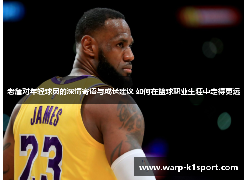 老詹对年轻球员的深情寄语与成长建议 如何在篮球职业生涯中走得更远 老詹对年轻球员的深情寄语与成长建议 如何在篮球职业生涯中走得更远