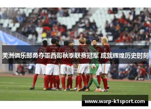 美洲俱乐部勇夺墨西哥秋季联赛冠军 成就辉煌历史时刻 美洲俱乐部勇夺墨西哥秋季联赛冠军 成就辉煌历史时刻