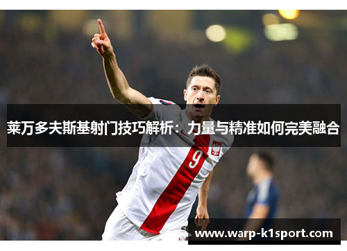 莱万多夫斯基射门技巧解析：力量与精准如何完美融合