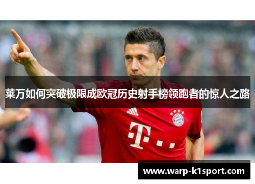 莱万如何突破极限成欧冠历史射手榜领跑者的惊人之路