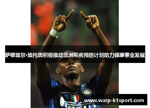 萨穆埃尔·埃托奥积极推动非洲疟疾预防计划助力健康事业发展