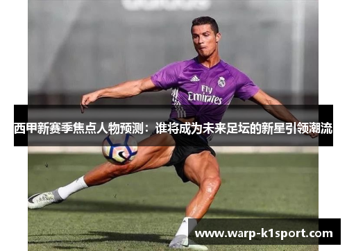 西甲新赛季焦点人物预测：谁将成为未来足坛的新星引领潮流