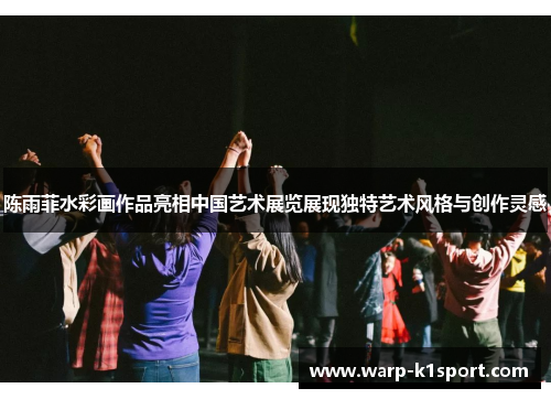 陈雨菲水彩画作品亮相中国艺术展览展现独特艺术风格与创作灵感 陈雨菲水彩画作品亮相中国艺术展览展现独特艺术风格与创作灵感