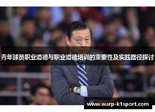 青年球员职业道德与职业道德培训的重要性及实践路径探讨 青年球员职业道德与职业道德培训的重要性及实践路径探讨