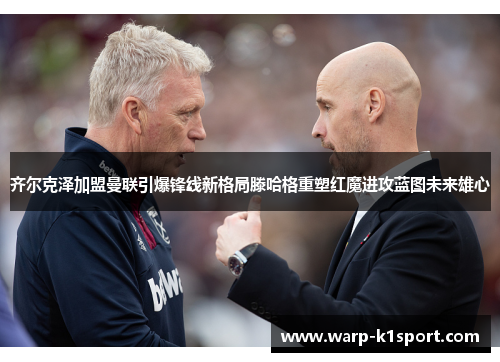 齐尔克泽加盟曼联引爆锋线新格局滕哈格重塑红魔进攻蓝图未来雄心 齐尔克泽加盟曼联引爆锋线新格局滕哈格重塑红魔进攻蓝图未来雄心