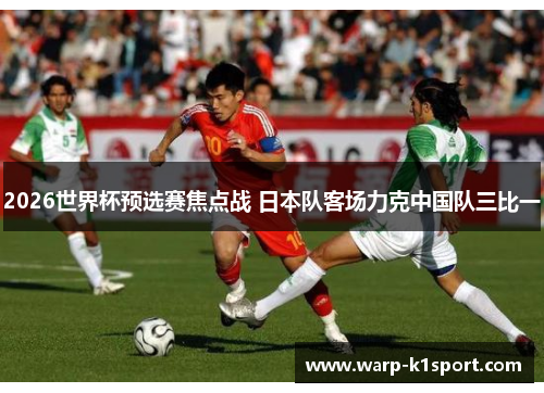 2026世界杯预选赛焦点战 日本队客场力克中国队三比一