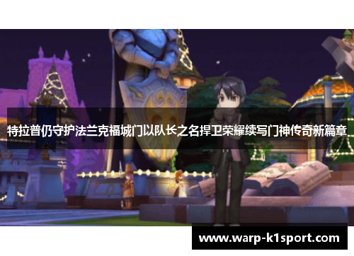 特拉普仍守护法兰克福城门以队长之名捍卫荣耀续写门神传奇新篇章 特拉普仍守护法兰克福城门以队长之名捍卫荣耀续写门神传奇新篇章