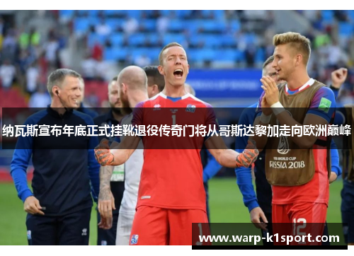 纳瓦斯宣布年底正式挂靴退役传奇门将从哥斯达黎加走向欧洲巅峰 纳瓦斯宣布年底正式挂靴退役传奇门将从哥斯达黎加走向欧洲巅峰